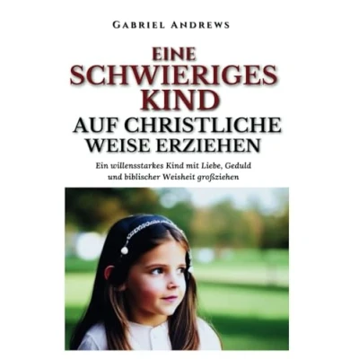 Abbildung von Ein schwieriges Kind auf Christliche Weise erziehen: willensstarkes mit Liebe, Geduld und biblischer Weisheit großziehen