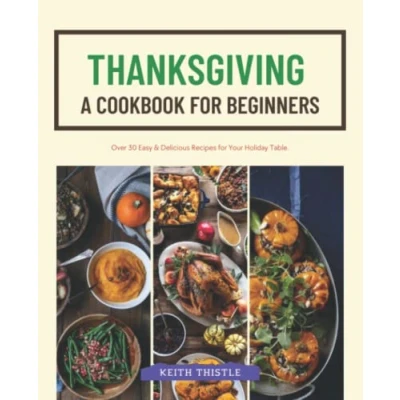 Abbildung von Thanksgiving: A Cookbook for Beginners: Over 30 Easy &amp; Delicious Recipes Your Holiday Table.