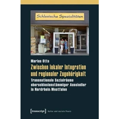 Abbildung von Zwischen lokaler Integration und regionaler Zugehörigkeit: Transnationale Sozialräume oberschlesienstämmiger Aussiedler in Nordrhein Westfalen (Kultur soziale Praxis)