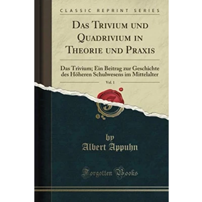 Abbildung von Das Trivium und Quadrivium in Theorie Praxis, Vol. 1 (Classic Reprint): Trivium; Ein Beitrag zur Geschichte des Höheren Schulwesens im Mittelalter