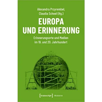 Abbildung von Europa und Erinnerung: Erinnerungsorte Medien im 19. 20. Jahrhundert (Histoire, Bd. 159)