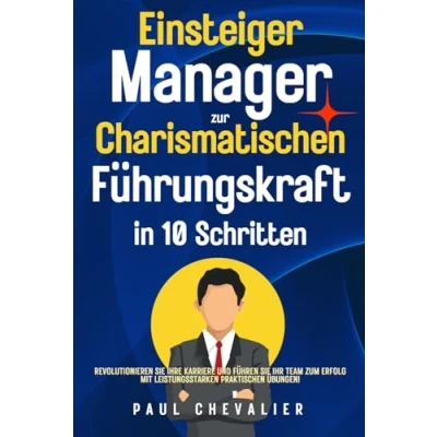 Abbildung von Einsteiger Manager zur Charismatischen Führungskraft in 10 Schritten: Revolutionieren Sie Ihre Karriere und führen Ihr Team zum Erfolg mit leistungsstarken praktischen Übungen!