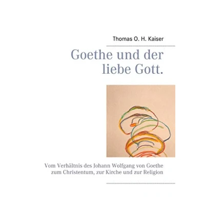 Abbildung von Goethe und der liebe Gott.: Vom Verhältnis des Johann Wolfgang von zum Christentum, zur Kirche Religion