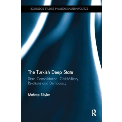 Abbildung von The Turkish Deep State: State Consolidation, Civil Military Relations and Democracy (Routledge Studies in Middle Eastern Politics)