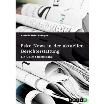 Abbildung von Fake News in der aktuellen Berichterstattung. Medienkompetenz, Demokratiegefährdung und Soziale Medien: Ein GRIN Sammelband