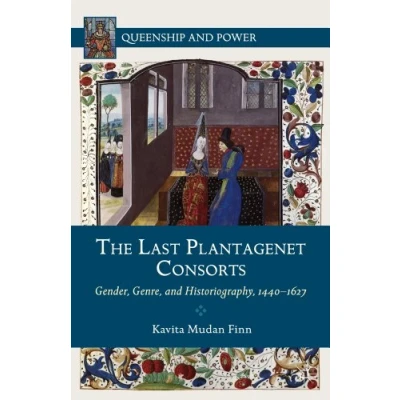 Abbildung von The Last Plantagenet Consorts: Gender, Genre, and Historiography, 1440 1627 (Queenship Power)