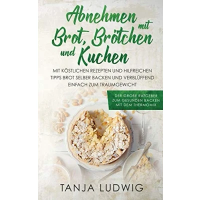 Abbildung von Abnehmen Mit Brot, Brötchen und Kuchen: Der große Ratgeber zum gesunden backen dem Thermomix. köstlichen Rezepten &amp; hilfreichen Tipps Brot selber verblüffend einfach Traumgewicht
