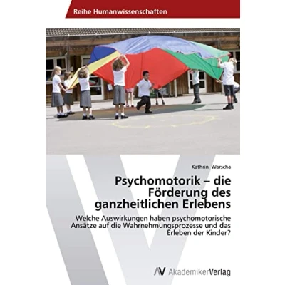 Abbildung von Psychomotorik die Förderung des ganzheitlichen Erlebens: Welche Auswirkungen haben psychomotorische Ansätze auf Wahrnehmungsprozesse und das Erleben der Kinder?