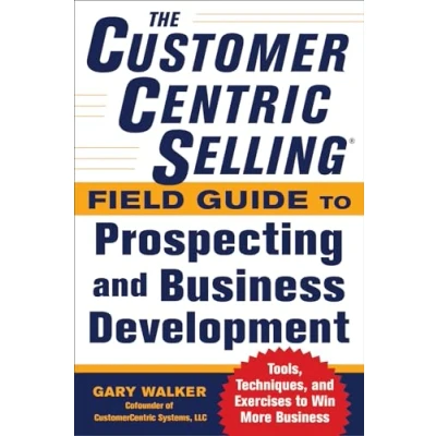 Abbildung von The CustomerCentric Selling® Field Guide to Prospecting and Business Development: Techniques, Tools, Exercises Win More