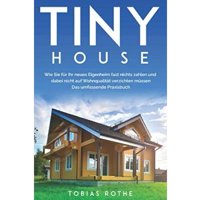 Abbildung von Tiny House: Wie Sie für Ihr neues Eigenheim fast nichts zahlen und dabei nicht auf Wohnqualität verzichten müssen. Das umfassende Praxisbuch