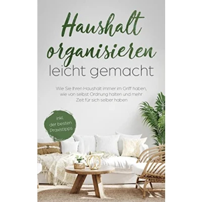 Abbildung von Haushalt organisieren leicht gemacht: wie Sie Ihren immer im Griff haben, von selbst Ordnung halten und mehr Zeit für sich selber haben inkl. der besten Praxistipps