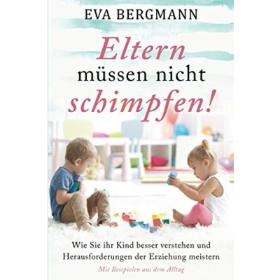 Abbildung von Eltern müssen nicht schimpfen!: Wie sie ihr Kind besser verstehen und die Herausforderungen der Erziehung meistern Mit Beispielen aus dem Alltag!