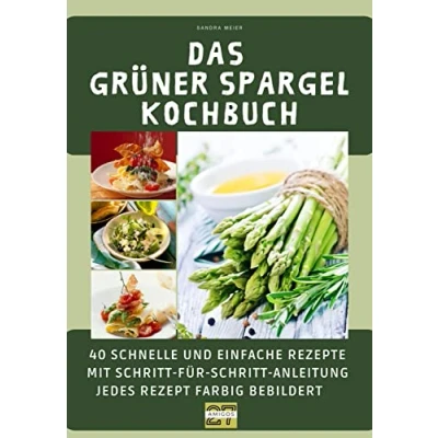Abbildung von Das grüner Spargel Kochbuch: 40 schnelle und einfache Rezepte mit Schritt für Anleitung. Jedes Rezept farbig bebildert