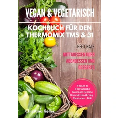 Abbildung von Vegan &amp; vegetarisch. Kochbuch für den Thermomix TM5 31. Regionale Mittagessen oder Abendessen und Desserts. Vegane vegetarische saisonale Rezepte. Gesunde Ernährung Abnehmen Diät
