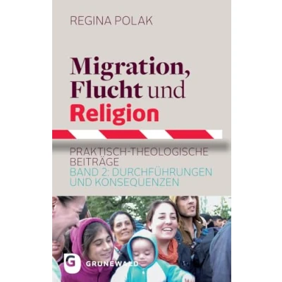 Abbildung von Migration, Flucht und Religion: Praktisch theologische Beiträge. Band 2: Durchführungen Konsequenzen: Konsequenzen