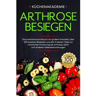 Abbildung von Arthrose besiegen: Das praktische Kochbuch mit großem Praxisteil, über 100 leckeren Rezepten und den 5 besten Tipps zur natürlichen Ernährung bei Arthrose, Gicht anderen Gelenkerkrankungen