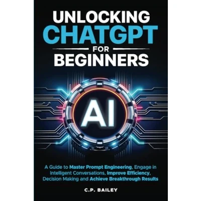Abbildung von Unlocking ChatGPT for Beginners: A Guide to Master Prompt Engineering, Engage in Intelligent Conversations, Improve Efficiency, Decision Making &amp; Achieve Breakthrough Results