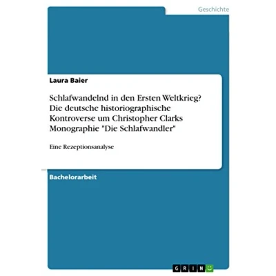 Abbildung von Schlafwandelnd in den Ersten Weltkrieg? Die deutsche historiographische Kontroverse um Christopher Clarks Monographie &quot;Die Schlafwandler&quot;: Eine Rezeptionsanalyse
