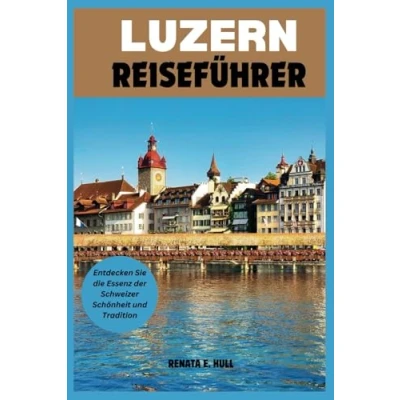Abbildung von LUZERN REISEFÜHRER: Entdecken Sie die Essenz der Schweizer Schönheit und Tradition