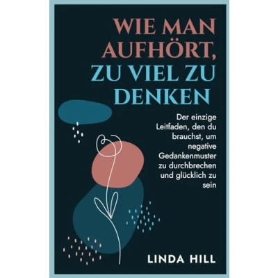 Abbildung von Wie Man Aufhört, zu Viel Denken: Der einzige Leitfaden, den du brauchst, um negative Gedankenmuster durchbrechen und glücklich sein (Mental Wellness, Band 10)