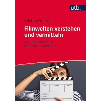 Abbildung von Filmwelten verstehen und vermitteln: Das Praxisbuch für Unterricht Lehre