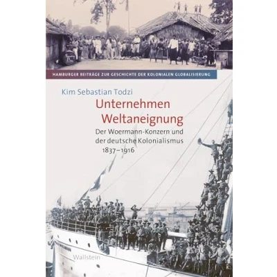 Abbildung von Unternehmen Weltaneignung: der Woermann Konzern und deutsche Kolonialismus 1837 1916 (Hamburger Beiträge zur Geschichte kolonialen Globalisierung)