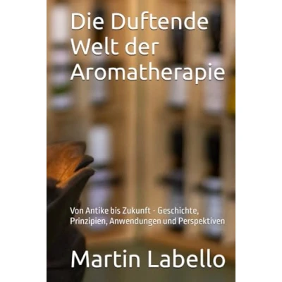 Abbildung von Die Duftende Welt der Aromatherapie: Von Antike bis Zukunft Geschichte, Prinzipien, Anwendungen und Perspektiven