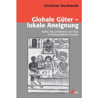 Abbildung von Globale Güter lokale Aneignung: Kaffee, Tee, Schokolade und Tabak im frühneuzeitlichen Dresden (Konflikte Kultur Historische Perspektiven)