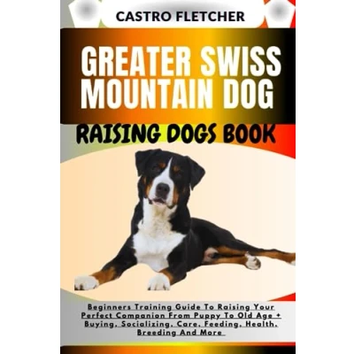 Abbildung von GREATER SWISS MOUNTAIN DOG Raising DOGS BOOK: Beginners Training Guide To Your Perfect Companion From Puppy Old Age + Buying, Socializing, Care, Feeding, Health, Breeding And More