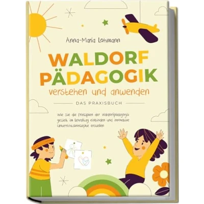 Abbildung von Waldorfpädagogik verstehen und anwenden Das Praxisbuch: Wie Sie die Prinzipien der gezielt im Lehralltag einbinden innovative Unterrichtskonzepte erstellen
