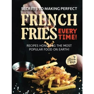 Abbildung von Secrets to Making Perfect French Fries EVERY TIME!: Recipes Honoring the Most Popular Food on Earth!