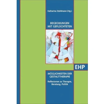 Abbildung von Begegnungen mit Geflüchteten Möglichkeiten der Gestalttherapie: Reflexionen zu Therapie, Beratung, Politik (EHP Edition Humanistische Psychologie)