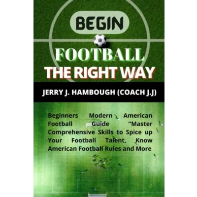 Abbildung von BEGIN Football THE RIGHT WAY: Beginners Modern American Guide “Master Comprehensive Skills to Spice up Your Talent, Know Rules and More