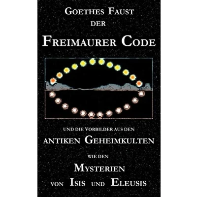 Abbildung von Goethes &quot;Faust&quot;, der Freimaurer Code und die Vorbilder aus den antiken Geheimkulten wie Mysterien von Isis Eleusis: &quot;Faust&quot; Dichtung ... Eine neue Stufe Goetheforschung?