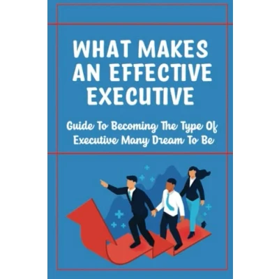 Abbildung von What Makes An Effective Executive: Guide To Becoming The Type Of Executive Many Dream Be