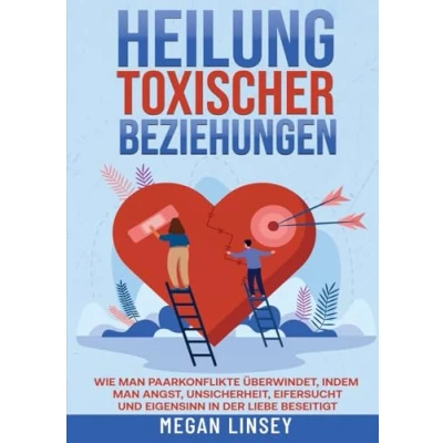 Abbildung von Heilung toxischer Beziehungen: Wie man Paarkonflikte überwindet, indem Angst, Unsicherheit, Eifersucht und Eigensinn in der Liebe beseitigt