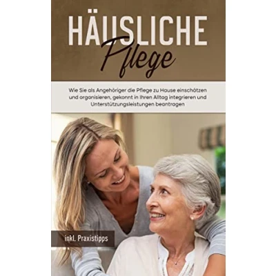 Abbildung von Häusliche Pflege: Wie Sie als Angehöriger die Pflege zu Hause einschätzen und organisieren, gekonnt in Ihren Alltag integrieren Unterstützungsleistungen beantragen inkl. Praxistipps