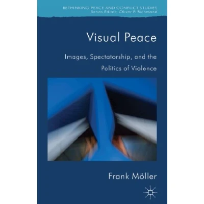 Abbildung von Visual Peace: Images, Spectatorship, and the Politics of Violence (Rethinking Peace Conflict Studies)
