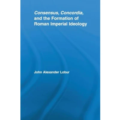 Abbildung von Consensus, Concordia and the Formation of Roman Imperial Ideology (Studies in Classics)