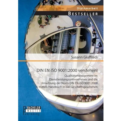 Abbildung von Din En Iso 9001:2000 verstehen! Qualitätsmanagement im Dienstleistungsunternehmen und die Umsetzung der Norm mittels Handbuch in das Geschäftsgeschehen