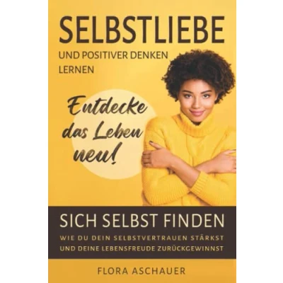 Abbildung von Selbstliebe und Positives Denken lernen entdecke das Leben neu!: Sich selbst finden Wie Du dein Selbstvertrauen stärkst deine Lebensfreude zurückgewinnst
