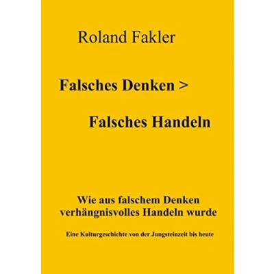 Abbildung von Falsches Denken &gt; Handeln: Wie aus falschem verhängnisvolles Handeln wurde. Eine Kulturgeschichte von der Jungsteinzeit bis heute