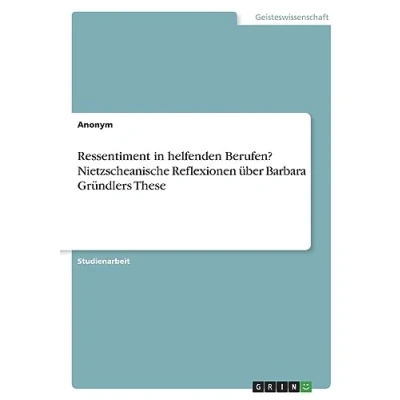 Abbildung von Ressentiment in helfenden Berufen? Nietzscheanische Reflexionen über Barbara Gründlers These