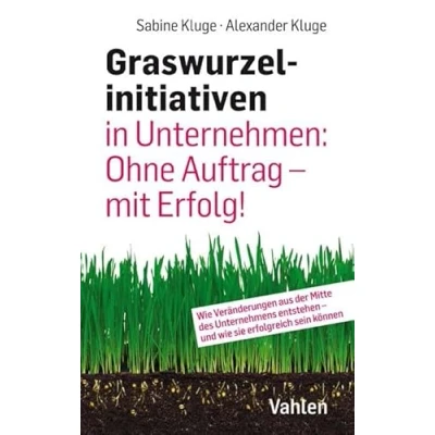 Abbildung von Graswurzelinitiativen in Unternehmen: Ohne Auftrag mit Erfolg!: wie Veränderungen aus der Mitte des Unternehmens entstehen und sie erfolgreich sein können