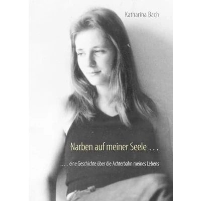 Abbildung von Narben auf meiner Seele ...: ... eine Geschichte über die Achterbahn meines Lebens