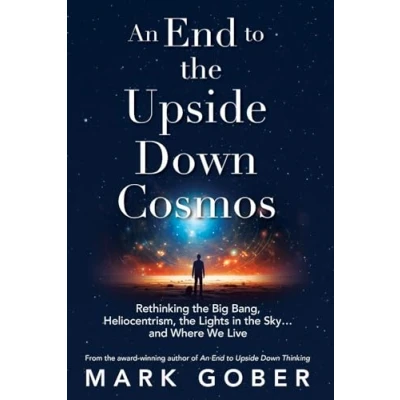 Abbildung von An End to the Upside Down Cosmos: Rethinking Big Bang, Heliocentrism, Lights in Sky…and Where We Live