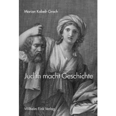 Abbildung von Judith macht Geschichte: Zur Rezeption einer mythischen Gestalt vom 16. bis 19. Jahrhundert
