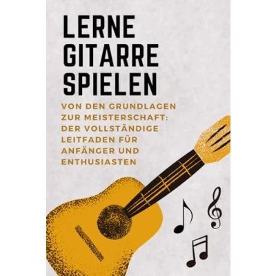 Abbildung von Gitarre Spielen Lernen: Von den Grundlagen bis zur Meisterschaft Der Komplette Leitfaden für Anfänger und Musikliebhaber