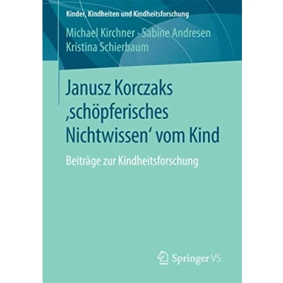 Abbildung von Janusz Korczaks &#039;schöpferisches Nichtwissen&#039; vom Kind: Beiträge zur Kindheitsforschung (Kinder, Kindheiten und Kindheitsforschung, Band 11)