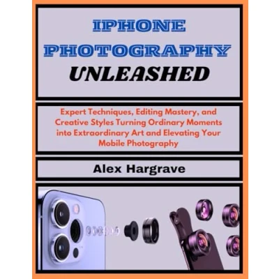 Abbildung von iPhone Photography Unleashed: Expert Techniques, Editing Mastery, and Creative Styles Turning Ordinary Moments into Extraordinary Art Elevating Your Mobile